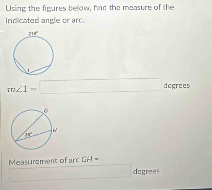 Using the figures below, find the measure of the
indicated angle or arc.
m∠ 1=□ degrees
Measurement of arc GH=
□  _  degrees°