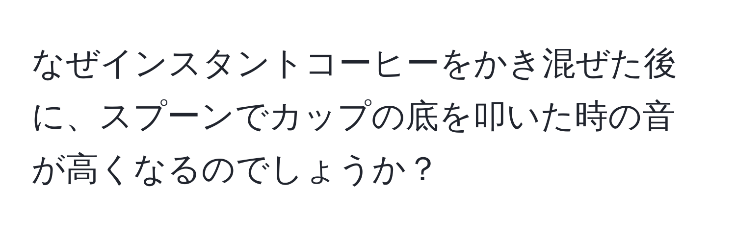 なぜインスタントコーヒーをかき混ぜた後に、スプーンでカップの底を叩いた時の音が高くなるのでしょうか？