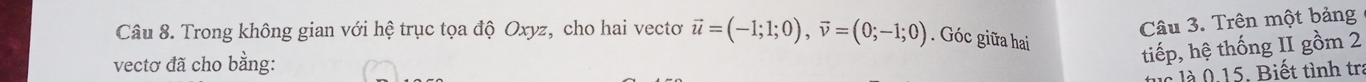 Trên một bảng 
Câu 8. Trong không gian với hệ trục tọa độ Oxyz, cho hai vectơ vector u=(-1;1;0), vector v=(0;-1;0). Góc giữa hai 
vectơ đã cho bằng: 
tiếp, hệ thống II gồm 2
c 0 15. Biết tình tr