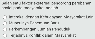 Salah satu faktor eksternal pendorong perubahan
sosial pada masyarakat adalah.....
Interaksi dengan Kebudayaan Masyarakat Lain
Munculnya Penemuan Baru
Perkembangan Jumlah Penduduk
Terjadinya Konflik dalam Masyarakat