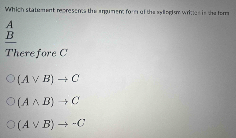 Which statement represents the argument form of the syllogism written in the form
A
_ B
There fore C
(Avee B)to C
(Awedge B)to C
(Avee B)to sim C