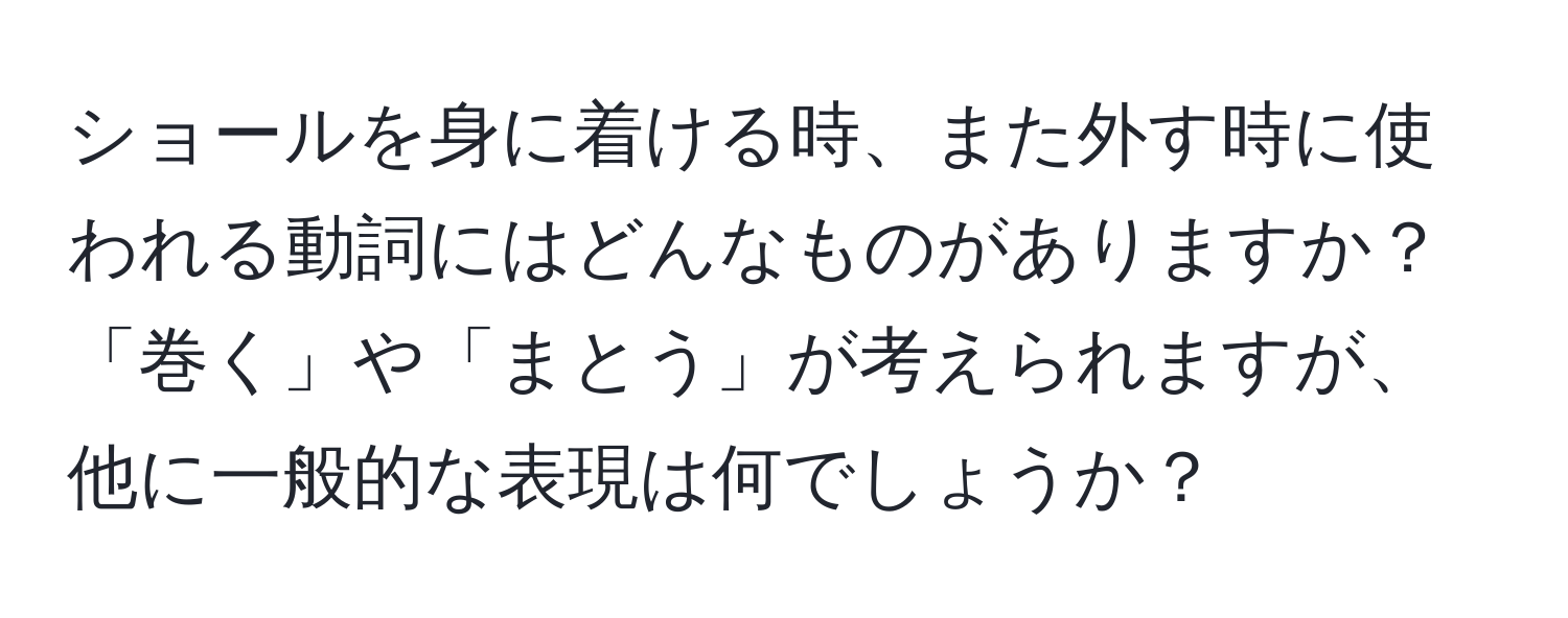 ショールを身に着ける時、また外す時に使われる動詞にはどんなものがありますか？「巻く」や「まとう」が考えられますが、他に一般的な表現は何でしょうか？