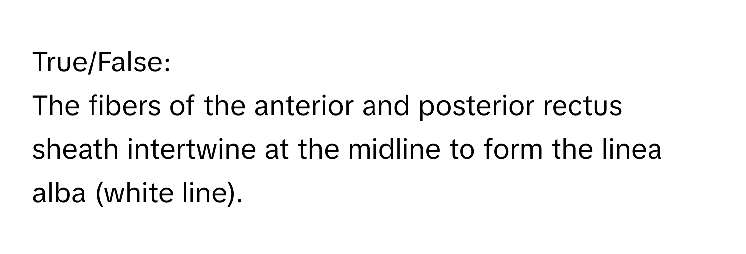 True/False:

The fibers of the anterior and posterior rectus sheath intertwine at the midline to form the linea alba (white line).