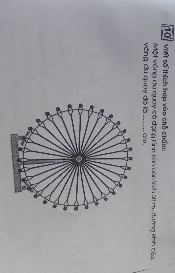 10: Viết số thích hợp vào chỗ chấm: 
Một vòng đu quay có dạng hình tròn bán kính 30 m, đường kính của 
vòng đu quay đó là _ cm.