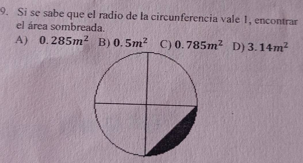 Si se sabe que el radio de la circunferencia vale 1, encontrar
el área sombreada.
A) 0.285m^2 B) 0.5m^2 C) 0.785m^2 D) 3.14m^2