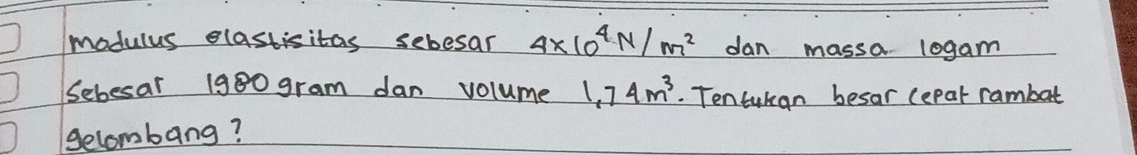 modulus elastisitas sebesar 4* 10^4N/m^2 dan massa 10gam
Sebesar 1980 gram dan volume 1.74m^3. Tentukan besar lepar rambat 
gelombang?