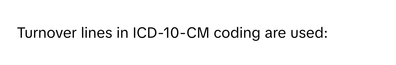 Turnover lines in ICD-10-CM coding are used: