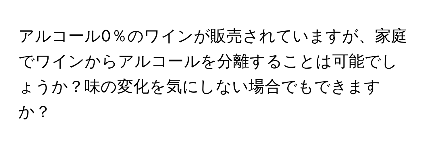 アルコール0％のワインが販売されていますが、家庭でワインからアルコールを分離することは可能でしょうか？味の変化を気にしない場合でもできますか？