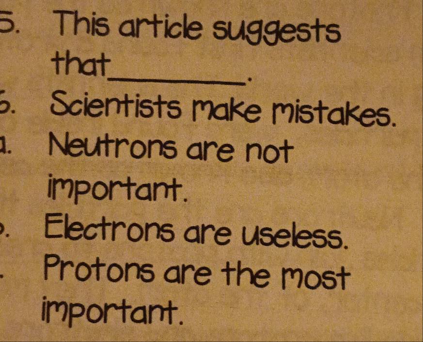 This article suggests
_
that
. Scientists make mistakes.
. Neutrons are not
important.
. Electrons are useless.
≌Protons are the most
important.