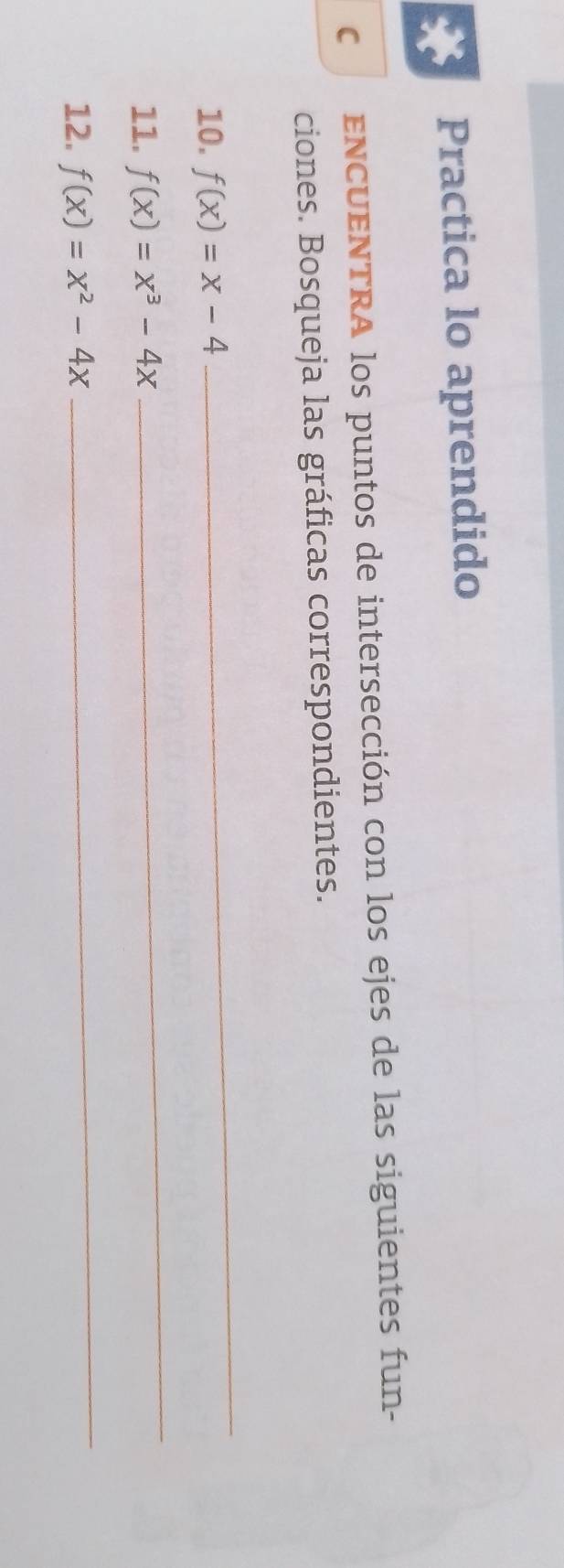 Practica lo aprendido
C ENCUENTRA los puntos de intersección con los ejes de las siguientes fun-
ciones. Bosqueja las gráficas correspondientes.
10. f(x)=x-4
_
11. f(x)=x^3-4x
_
12. f(x)=x^2-4x
_