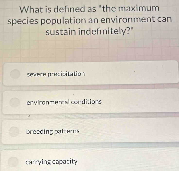 What is defned as "the maximum
species population an environment can
sustain indefnitely?"
severe precipitation
environmental conditions
breeding patterns
carrying capacity