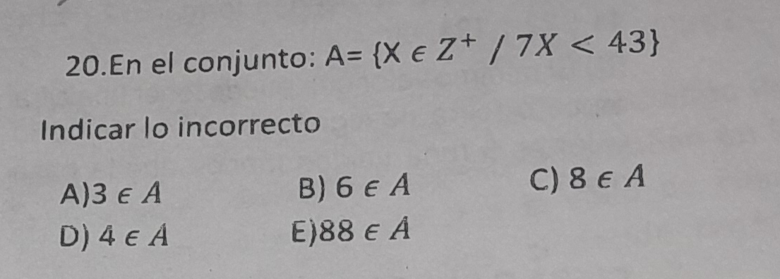 En el conjunto: A= X∈ Z^+/7X<43
Indicar lo incorrecto
A) 3∈ A B) 6∈ A
C) 8∈ A
D) 4∈ A E) 88∈ A