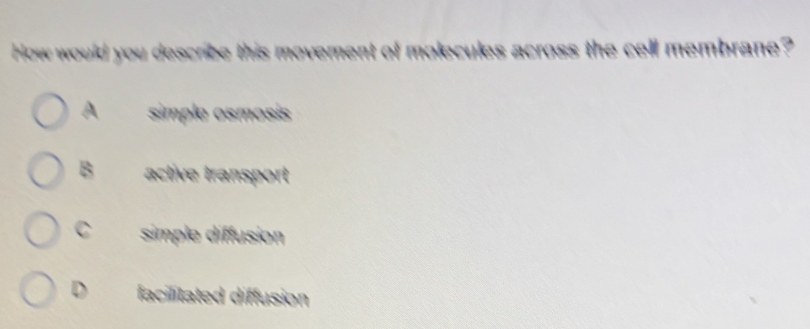 How would you describe this movement of molecules across the cell membrane?
A simple osmosis
B active transport
Csimple diffusion
D facilitated diffusion