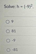 Solve: h=(-9)^2.
9
81
-9
-81