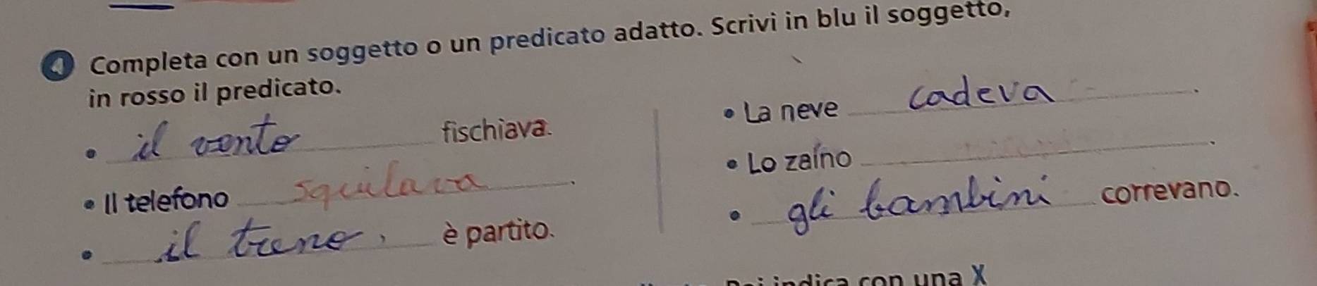 ① Completa con un soggetto o un predicato adatto. Scrivi in blu il soggetto, 
in rosso il predicato. 
_ 
_ 
fischiava. La neve 
. 
Il telefono _Lo zaíno 
_ 
correvano. 
_ 
è partito. 
.