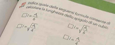 Indica quale delle seguenti formule consente o
□ I=frac A_r6
calcolare la lunghezza dello spigolo di un cubo
□^1=sqrt(frac A_1)4
□ I=sqrt(frac A_1)6
□ I=frac A_14