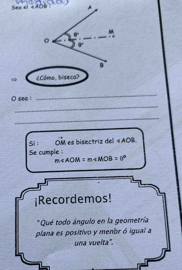 Sea el « AOB : 
A
θ° M
0
θ°
B 
→ ¿Cómo, biseca? 
O sea : 
_ 
_ 
_ 
Si : vector OM es bisectriz del ∠ AOB. 
Se cumple :
m∠ AOM=m∠ MOB=θ°
¡Recordemos! 
" Qué todo ángulo en la geometría 
plana es positivo y menbr ó igual a 
una vuelta".