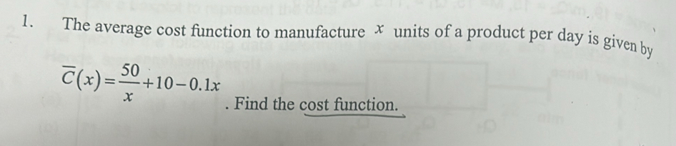 The average cost function to manufacture x units of a product per day is given by
overline C(x)= 50/x +10-0.1x. Find the cost function.