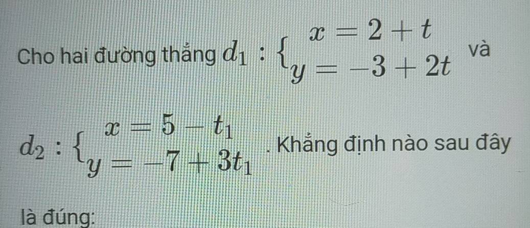 Cho hai đường thắng d_1:beginarrayl x=2+t y=-3+2tendarray. và
d_2:beginarrayl x=5-t_1 y=-7+3t_1endarray.. Khẳng định nào sau đây
là đúng: