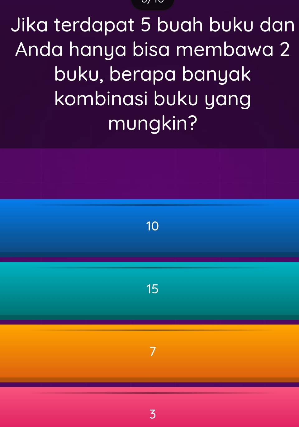 Jika terdapat 5 buah buku dan
Anda hanya bisa membawa 2
buku, berapa banyak
kombinasi buku yang
mungkin?
10
15
7
3