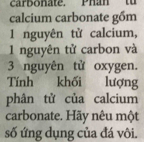 carbonate. Phan t 
calcium carbonate gồm 
1 nguyên tử calcium, 
1 nguyên tử carbon và 
3 nguyên tử oxygen. 
Tính khối lượng 
phân tử của calcium 
carbonate. Hãy nêu một 
số ứng dụng của đá vôi.