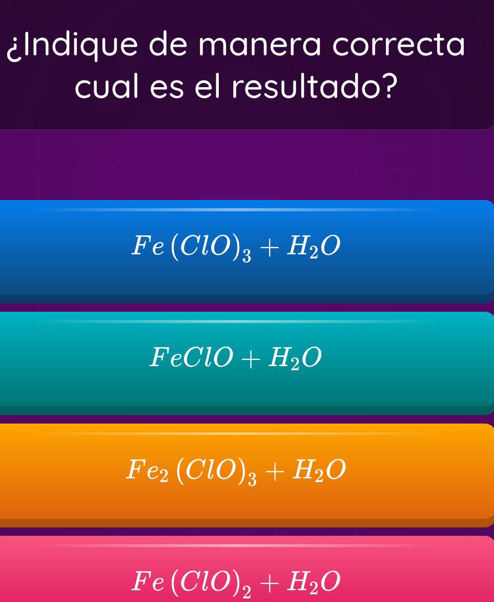 ¿Indique de manera correcta
cual es el resultado?
Fe (ClO)_3+H_2O
FeClO+H_2O
Fe_2(ClO)_3+H_2O
Fe (ClO)_2+H_2O