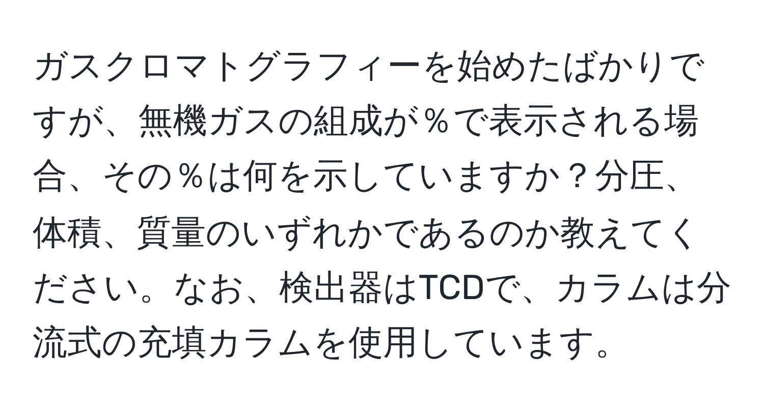 ガスクロマトグラフィーを始めたばかりですが、無機ガスの組成が％で表示される場合、その％は何を示していますか？分圧、体積、質量のいずれかであるのか教えてください。なお、検出器はTCDで、カラムは分流式の充填カラムを使用しています。