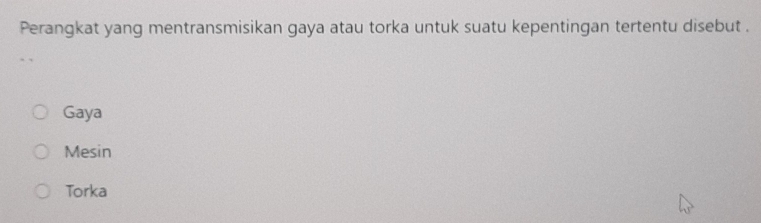 Perangkat yang mentransmisikan gaya atau torka untuk suatu kepentingan tertentu disebut .
Gaya
Mesin
Torka