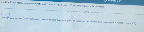 Find the fourth-degree polynomial function with zeros 8, - 8, 87, and - 8. Write the function in factored form.
f(x)=□
(Simplify your answer. Type your answer in factored form. Type an expression using x as the variable. Express complex numbers in terms of i.)