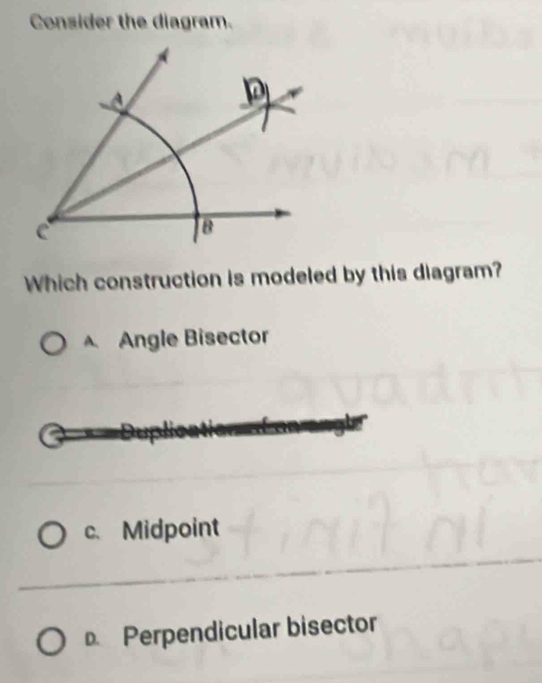 Consider the diagram.
Which construction is modeled by this diagram?
Angle Bisector
c.Midpoint
Perpendicular bisector