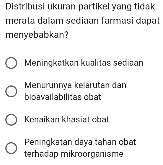 Distribusi ukuran partikel yang tidak
merata dalam sediaan farmasi dapat
menyebabkan?
Meningkatkan kualitas sediaan
Menurunnya kelarutan dan
bioavailabilitas obat
Kenaikan khasiat obat
Peningkatan daya tahan obat
terhadap mikroorganisme