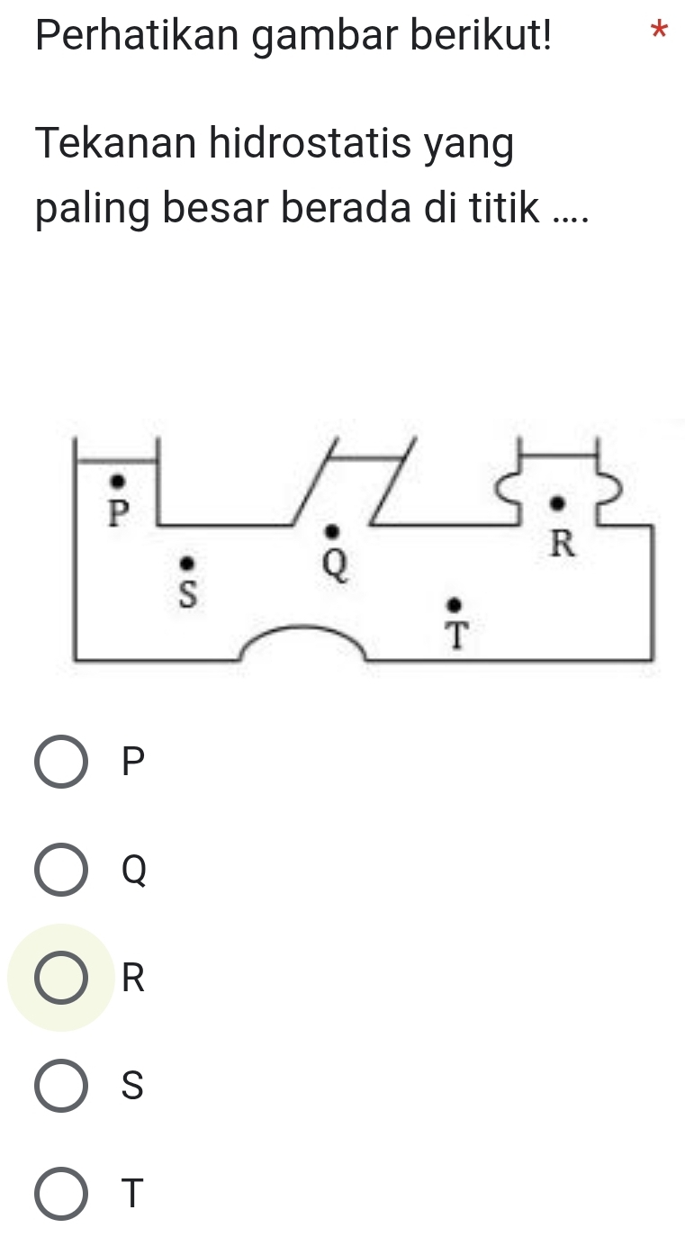 Perhatikan gambar berikut! *
Tekanan hidrostatis yang
paling besar berada di titik ....
P
Q
R
S
T
