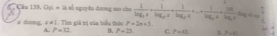 Gọi n là số nguyên dương sao cho frac 1log _3x+frac 1log _3^2x+frac 1log _3^3x+...+frac 1log _3^2x=frac 190log _3x dīng vii nạì 
x dương, x!= 1. Tìm giá trị của biểu thức P=2n+3.
A. P=32. B. P=23. C. P=43. D. P=41.