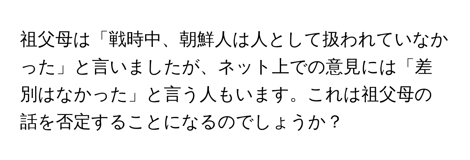 祖父母は「戦時中、朝鮮人は人として扱われていなかった」と言いましたが、ネット上での意見には「差別はなかった」と言う人もいます。これは祖父母の話を否定することになるのでしょうか？