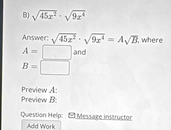 sqrt(45x^2)· sqrt(9x^4)
Answer: sqrt(45x^2)· sqrt(9x^4)=Asqrt(B) , where
A=□ and
B=□
Preview A: 
Preview B: 
Question Help: Message instructor 
Add Work