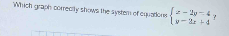 Which graph correctly shows the system of equations beginarrayl x-2y=4 y=2x+4endarray. ?