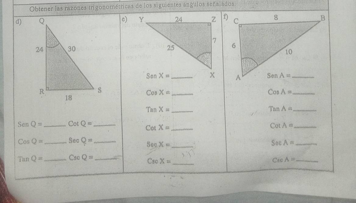 Obtener las razones trigonométricas de los siguientes ángulos señalados.
d)e)

Cos X= _
_ CosA=
Tan X= _ TanA= _
SenQ= _ Cot Q= _Cot X= _
_ CotA=
CosQ= _ Sec Q= _ Sec X= _ SecA= _
TanQ= _ CscQ= _
CsoX= _
CscA= _