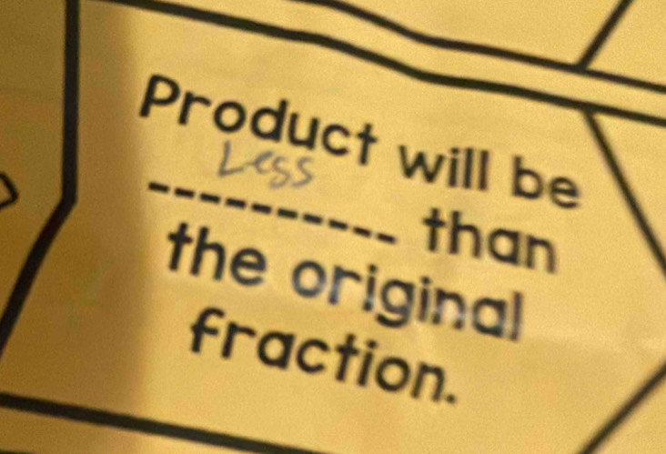 Product will be 
than 
the original 
fraction.