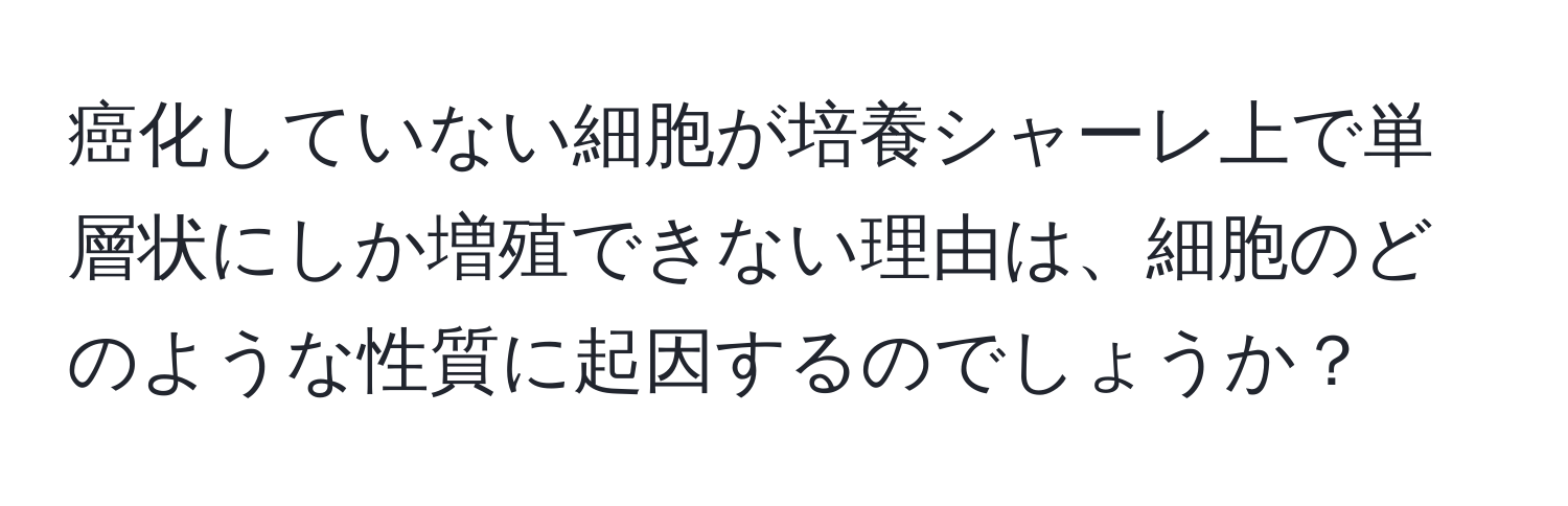 癌化していない細胞が培養シャーレ上で単層状にしか増殖できない理由は、細胞のどのような性質に起因するのでしょうか？