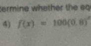 termine whether the eq 
4) f(x)=100(0.8)^x