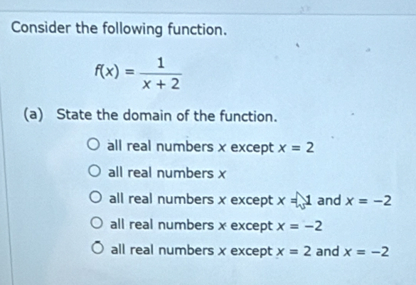 Consider the following function.
f(x)= 1/x+2 
(a) State the domain of the function.
all real numbers x except x=2
all real numbers x
all real numbers x except x=1 and x=-2
all real numbers x except x=-2
all real numbers x except x=2 and x=-2