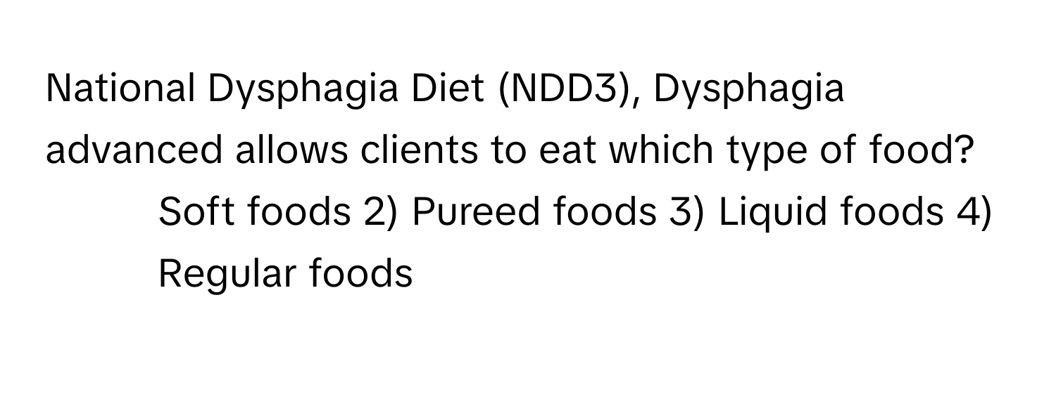 National Dysphagia Diet (NDD3), Dysphagia advanced allows clients to eat which type of food?

1) Soft foods   2) Pureed foods   3) Liquid foods   4) Regular foods