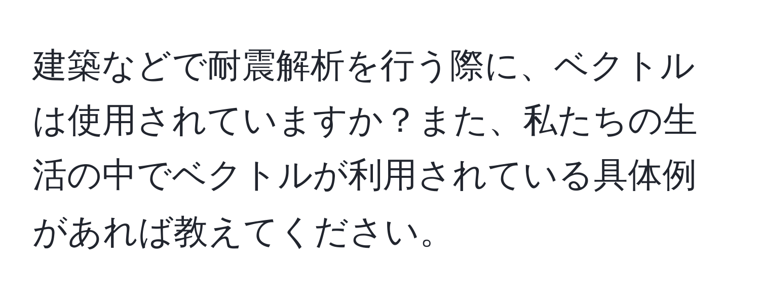 建築などで耐震解析を行う際に、ベクトルは使用されていますか？また、私たちの生活の中でベクトルが利用されている具体例があれば教えてください。