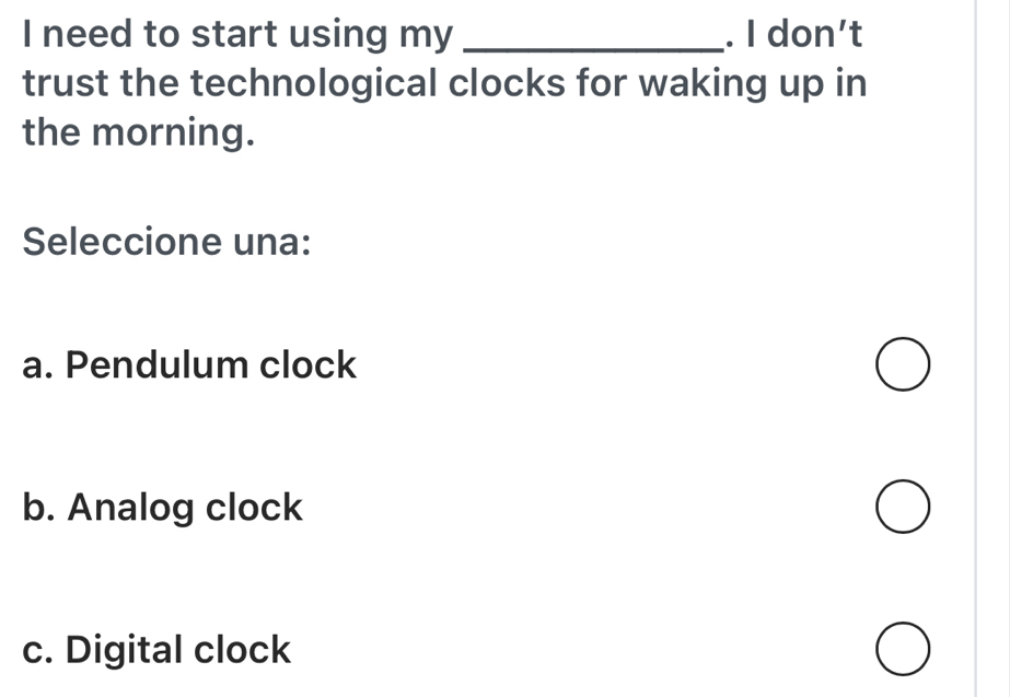 need to start using my _. I don't
trust the technological clocks for waking up in
the morning.
Seleccione una:
a. Pendulum clock
b. Analog clock
c. Digital clock