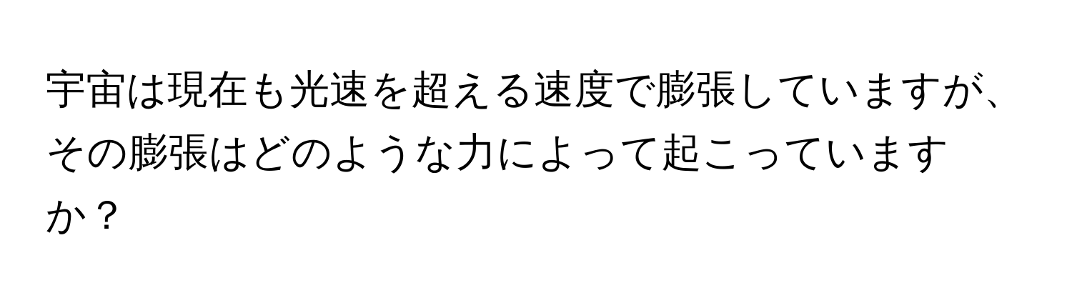 宇宙は現在も光速を超える速度で膨張していますが、その膨張はどのような力によって起こっていますか？