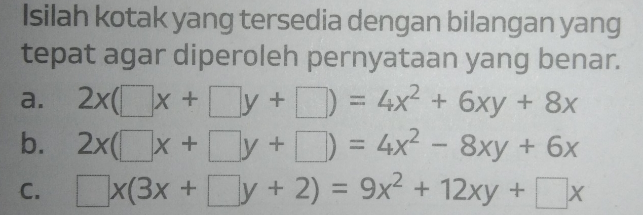 Isilah kotak yang tersedia dengan bilangan yang
tepat agar diperoleh pernyataan yang benar.
a. 2x(□ x+□ y+□ )=4x^2+6xy+8x
b. 2x(□ x+□ y+□ )=4x^2-8xy+6x
C. □ x(3x+□ y+2)=9x^2+12xy+□ x