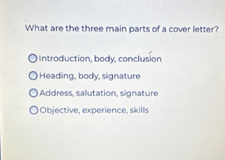 What are the three main parts of a cover letter?
Introduction, body, conclusion
Heading, body, signature
Address, salutation, signature
Objective, experience, skills