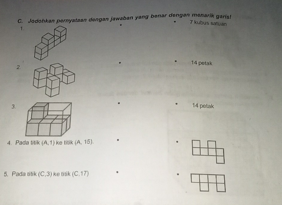 Jodohkan pernyataan dengan jawaban yang benar dengan menarik garis!
7 kubus satuan 
1.
14 petak 
2. 
3. 14 petak 
4. Pada titik (A,1) ke titik (A,15). 
5. Pada titik (C,3) ke titik (C,17)