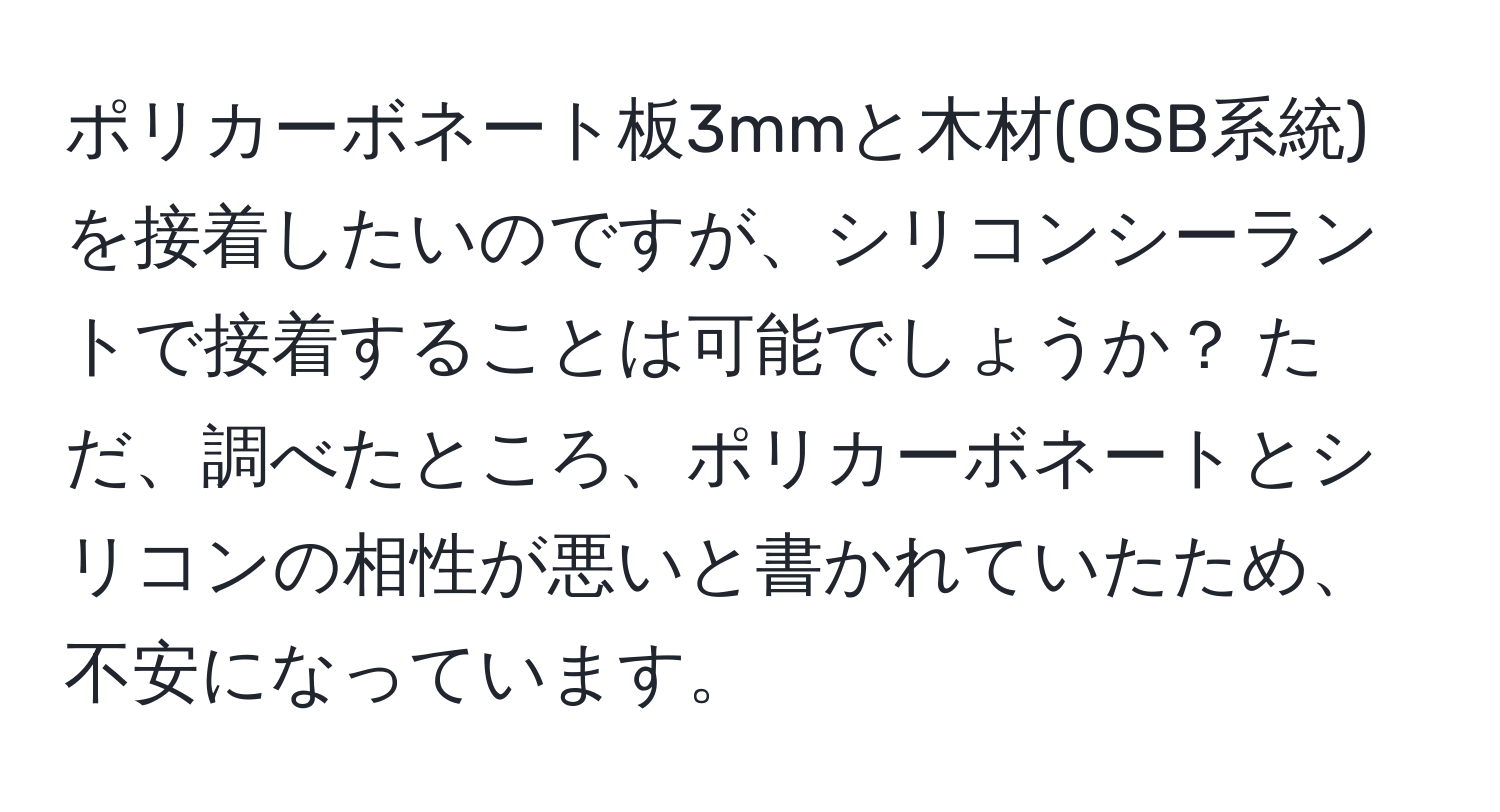 ポリカーボネート板3mmと木材(OSB系統)を接着したいのですが、シリコンシーラントで接着することは可能でしょうか？ ただ、調べたところ、ポリカーボネートとシリコンの相性が悪いと書かれていたため、不安になっています。