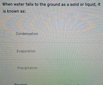 When water falls to the ground as a solid or liquid, it
is known as:
Condensation
Evaporation
Precipitation